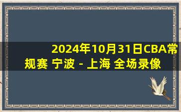 2024年10月31日CBA常规赛 宁波 - 上海 全场录像